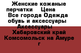 Женские кожаные перчатки. › Цена ­ 700 - Все города Одежда, обувь и аксессуары » Аксессуары   . Хабаровский край,Комсомольск-на-Амуре г.